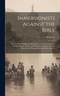 bokomslag Immersionists Against the Bible; Or, the Babel Builders Confounded, in an Exposition of the Origin, Design, Tactics, and Progress of the New Version Movement of Campbellites and Other Baptists