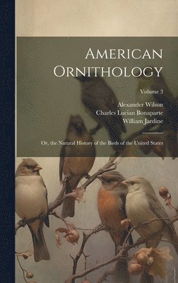 Charles Lucian Bonaparte, William Jardine, Alexander Wilson - American Ornithology; Or, the Natural History of the Birds of the United States; Volume 3, Inbunden