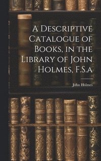 bokomslag A Descriptive Catalogue of Books, in the Library of John Holmes, F.S.a