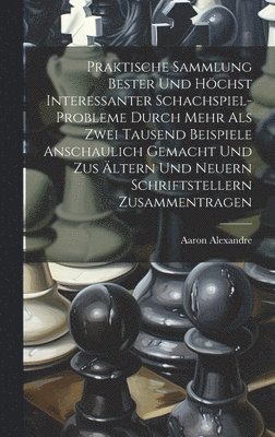 Praktische Sammlung bester und höchst interessanter Schachspiel-Probleme durch mehr als Zwei Tausend Beispiele anschaulich gemacht und zus Ältern und Neuern Schriftstellern Zusammentragen