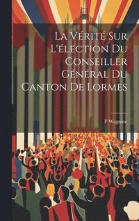 bokomslag La Vrit Sur L'lection Du Conseiller Gnral Du Canton De Lormes