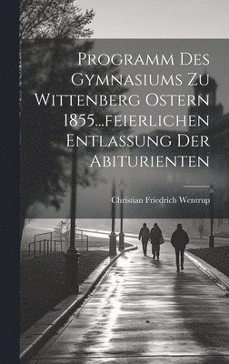 Programm des Gymnasiums zu Wittenberg Ostern 1855...feierlichen Entlassung der Abiturienten 1