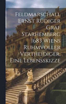 Feldmarschall Ernst Rüdiger Graf Starhemberg 1683 Wiens Ruhmvoller Vertheidiger, Eine Lebensskizze