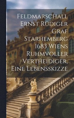 Feldmarschall Ernst Rdiger Graf Starhemberg 1683 Wiens Ruhmvoller Vertheidiger, Eine Lebensskizze 1