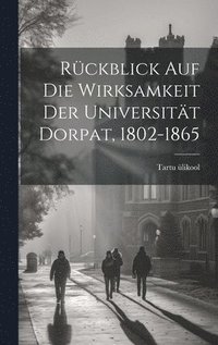 bokomslag Rckblick Auf Die Wirksamkeit Der Universitt Dorpat, 1802-1865