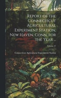 bokomslag Report of the Connecticut Agricultural Experiment Station, New Haven, Conn. for the Year ...; Volume 37