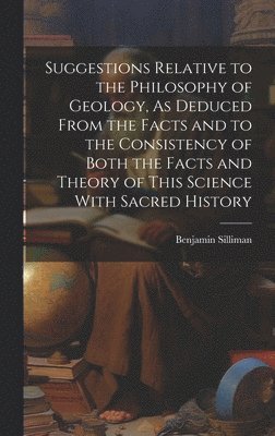 Benjamin Silliman - Suggestions Relative to the Philosophy of Geology, As Deduced From the Facts and to the Consistency of Both the Facts and Theory of This Science With Sacred History, Inbunden