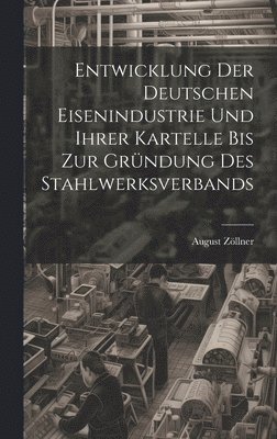 Entwicklung Der Deutschen Eisenindustrie Und Ihrer Kartelle Bis Zur Grndung Des Stahlwerksverbands 1