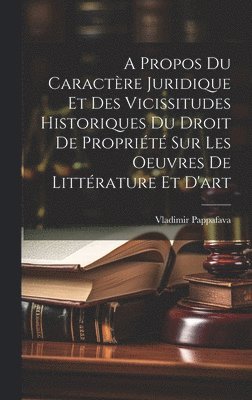 bokomslag Propos Du Caractère Juridique Et Des Vicissitudes Historiques Du Droit De Propriété Sur Les Oeuvres De Littérature Et D'art