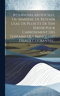 bokomslag Rservoirs Artificiels, Ou Manire De Retenir L'eau De Pluie Et De S'en Servir Pour L'arrosement Des Terrains Qui Manquent D'eaux Courantes...