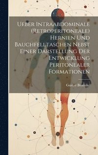 bokomslag Ueber Intraabdominale (Retroperitoneale) Hernien Und Bauchfelltaschen Nebst Einer Darstellung Der Entwicklung Peritonealer Formationen