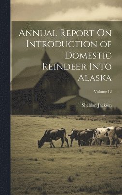 Sheldon Jackson - Annual Report On Introduction of Domestic Reindeer Into Alaska; Volume 12, Inbunden