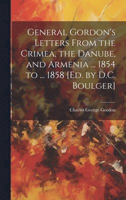 Charles George Gordon - General Gordon's Letters From the Crimea, the Danube, and Armenia ... 1854 to ... 1858 [Ed. by D.C. Boulger], Inbunden