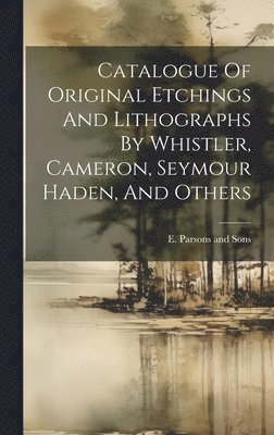 bokomslag Catalogue Of Original Etchings And Lithographs By Whistler, Cameron, Seymour Haden, And Others