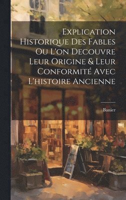 bokomslag Explication Historique Des Fables Ou L'on Decouvre Leur Origine & Leur Conformit Avec L'histoire Ancienne