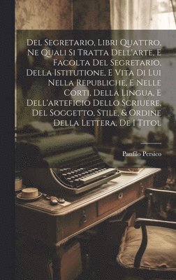 bokomslag Del Segretario, Libri Quattro, Ne Quali Si Tratta Dell'arte, E Facolta Del Segretario, Della Istitutione, E Vita Di Lui Nella Republiche, E Nelle Corti, Della Lingua, E Dell'arteficio Dello Scriuere,