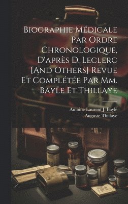 Biographie Mdicale Par Ordre Chronologique, D'aprs D. Leclerc [And Others] Revue Et Complte Par Mm. Bayle Et Thillaye 1