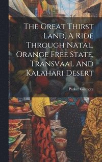 bokomslag The Great Thirst Land, A Ride Through Natal, Orange Free State, Transvaal And Kalahari Desert