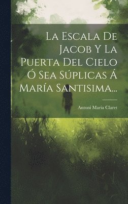 bokomslag Escala De Jacob Y La Puerta Del Cielo Ó Sea Súplicas Á María Santisima...
