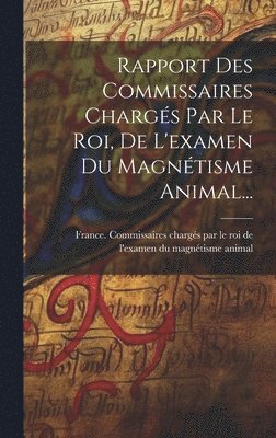 bokomslag Rapport Des Commissaires Chargés Par Le Roi, De L'examen Du Magnétisme Animal...
