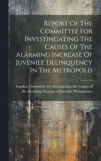 bokomslag Report Of The Committee For Investingating The Causes Of The Alarming Increase Of Juvenile Delinquency In The Metropolis