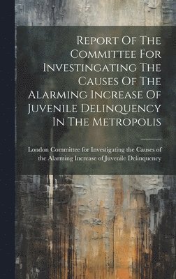 Report Of The Committee For Investingating The Causes Of The Alarming Increase Of Juvenile Delinquency In The Metropolis 1