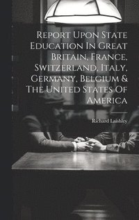 bokomslag Report Upon State Education In Great Britain, France, Switzerland, Italy, Germany, Belgium & The United States Of America