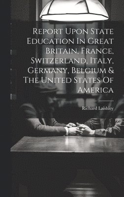 Report Upon State Education In Great Britain, France, Switzerland, Italy, Germany, Belgium & The United States Of America 1