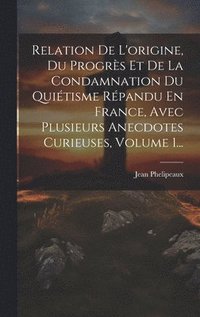 bokomslag Relation De L'origine, Du Progrs Et De La Condamnation Du Quitisme Rpandu En France, Avec Plusieurs Anecdotes Curieuses, Volume 1...