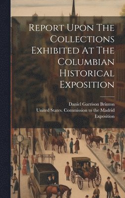 Report Upon The Collections Exhibited At The Columbian Historical Exposition 1