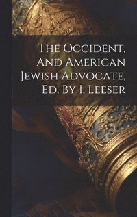 bokomslag The Occident, And American Jewish Advocate, Ed. By I. Leeser