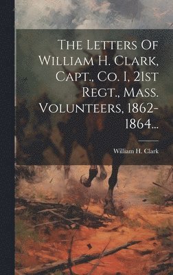 bokomslag Letters Of William H. Clark, Capt., Co. I, 21st Regt., Mass. Volunteers, 1862-1864...