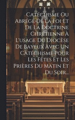 bokomslag Catchisme Ou Abrg De La Foi Et De La Doctrine Chrtienne  L'usage Du Diocse De Bayeux Avec Un Catchisme Pour Les Ftes Et Les Prires Du Matin Et Du Soir...