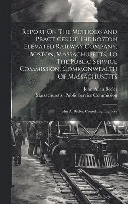 bokomslag Report On The Methods And Practices Of The Boston Elevated Railway Company, Boston, Massachusetts, To The Public Service Commission, Commonwealth Of Massachusetts