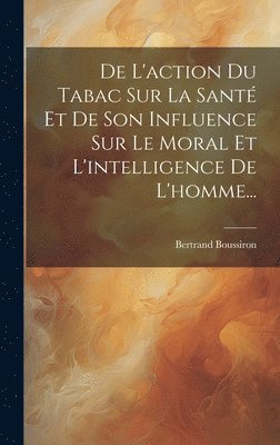 bokomslag De L'action Du Tabac Sur La Santé Et De Son Influence Sur Le Moral Et L'intelligence De L'homme...