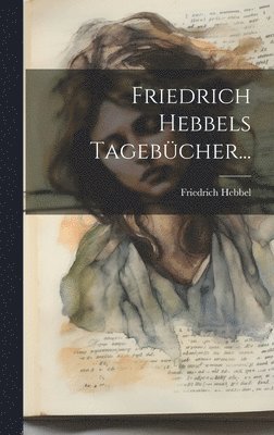 Friedrich Hebbel - Friedrich Hebbels Tagebücher..., Inbunden