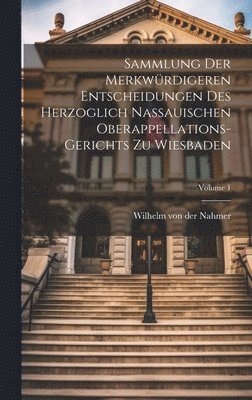 Sammlung Der Merkwrdigeren Entscheidungen Des Herzoglich Nassauischen Oberappellations-gerichts Zu Wiesbaden; Volume 1 1
