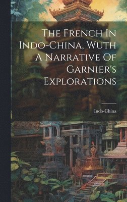 bokomslag The French In Indo-china, Wuth A Narrative Of Garnier's Explorations