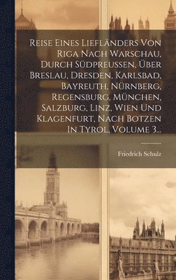 Friedrich Schulz - Reise Eines Liefländers Von Riga Nach Warschau, Durch Südpreußen, Über Breslau, Dresden, Karlsbad, Bayreuth, Nürnberg, Regensburg, München, Salzburg, Linz, Wien Und Klagenfurt, Nach Botzen In Tyrol, Volume 3..., Inbunden