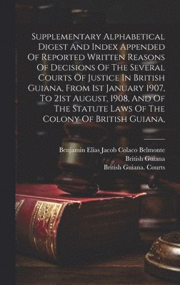 bokomslag Supplementary Alphabetical Digest And Index Appended Of Reported Written Reasons Of Decisions Of The Several Courts Of Justice In British Guiana, From 1st January 1907, To 21st August, 1908, And Of...
