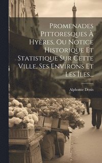 bokomslag Promenades Pittoresques  Hyres, Ou Notice Historique Et Statistique Sur Cette Ville, Ses Environs Et Les les...