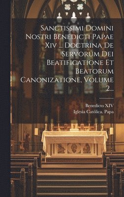 Sanctissimi Domini Nostri Benedicti Papae Xiv ... Doctrina De Servorum Dei Beatificatione Et Beatorum Canonizatione, Volume 2... 1