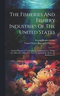 bokomslag The Fisheries And Fishery Industries Of The United States: Natural History Of Useful Aquatic Animals By G.b. Goode, J.a. Allen, H.w. Elliot, F.w. True