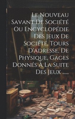 Nouveau Savant De Société Ou Encyclopédie Des Jeux De Société, Tours D'adresse, De Physique, Gages Donnés À La Suite Des Jeux ......