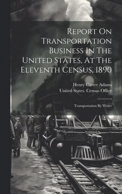 Report On Transportation Business In The United States, At The Eleventh Census, 1890 1