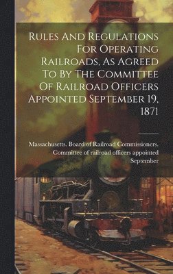 bokomslag Rules And Regulations For Operating Railroads, As Agreed To By The Committee Of Railroad Officers Appointed September 19, 1871