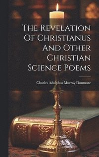 bokomslag The Revelation Of Christianus And Other Christian Science Poems