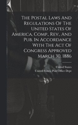bokomslag Postal Laws And Regulations Of The United States Of America, Comp., Rev., And Pub. In Accordance With The Act Of Congress Approved March 30, 1886
