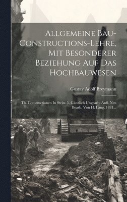 Allgemeine Bau-constructions-lehre, Mit Besonderer Beziehung Auf Das Hochbauwesen: Th. Constructionen In Stein. 5. Gänzlich Ungearb. Aufl. Neu Bearb. 1