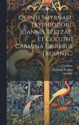 Quinti Smyrnaei, Tryphiodori, Ioannis Tzetzae, Et Coluthi Carmina De Rebus Troianis... 1